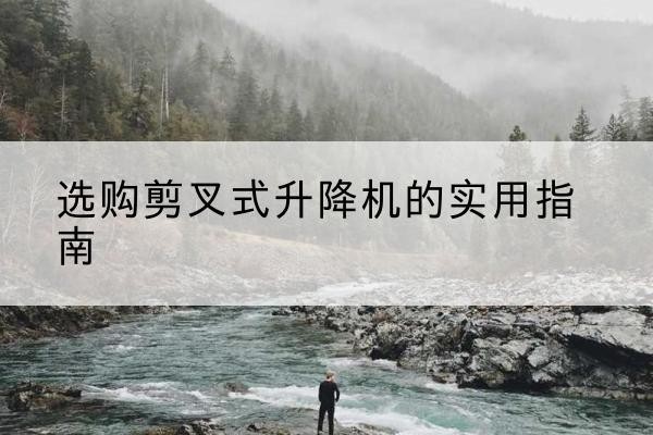青海剪叉式升降机怎么选-选购剪叉式升降机的实用指南