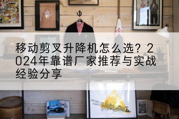 青海升降平台厂家推荐-移动剪叉升降机怎么选?2024年靠谱厂家推荐与实战经验分享