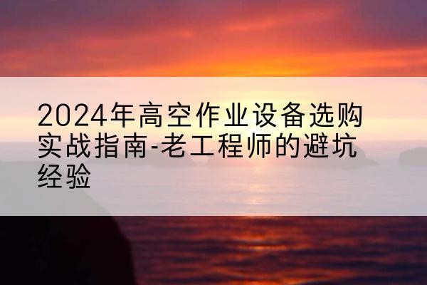 青海高空作业升降机厂家推荐-2024年高空作业设备选购实战指南-老工程师的避坑经验