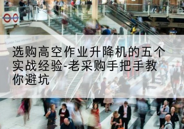 青海高空作业升降机厂家-选购高空作业升降机的五个实战经验-老采购手把手教你避坑