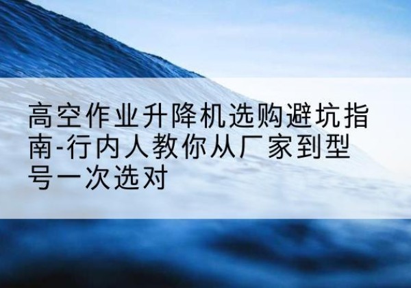 青海升降平台厂家-高空作业升降机选购避坑指南-行内人教你从厂家到型号一次选对