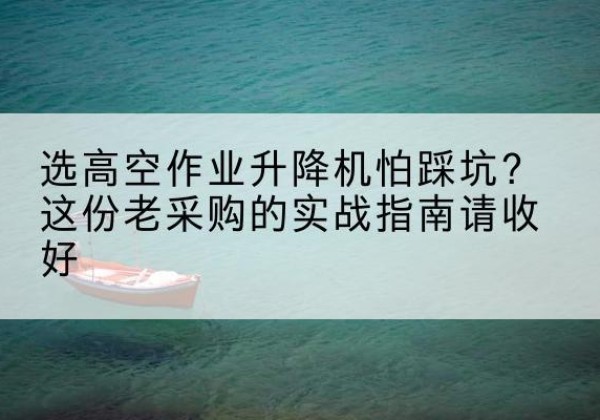 青海高空作业升降机厂家推荐-选高空作业升降机怕踩坑？这份老采购的实战指南请收好