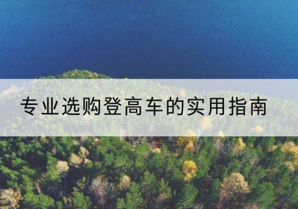 青海电动登高车厂家推荐-专业选购登高车的实用指南