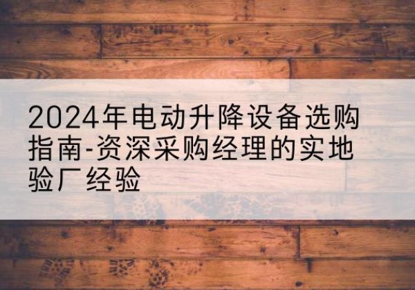 青海电动剪叉升降平台厂家-2024年电动升降设备选购指南-资深采购经理的实地验厂经验