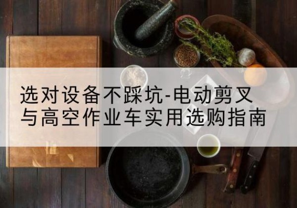 青海电动剪叉升降平台怎么选-选对设备不踩坑-电动剪叉与高空作业车实用选购指南