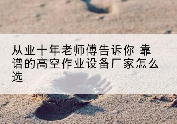 青海高空作业升降机厂家推荐-从业十年老师傅告诉你 靠谱的高空作业设备厂家怎么选