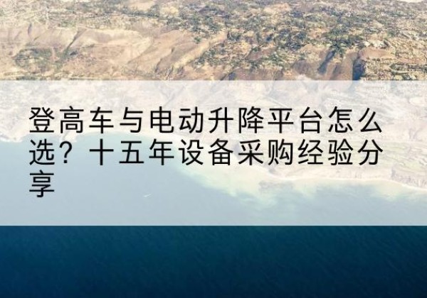 青海登高车厂家厂家-登高车与电动升降平台怎么选？十五年设备采购经验分享