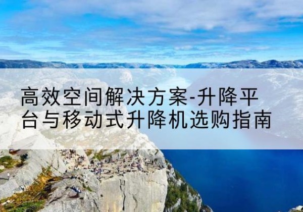 青海升降平台厂家-*空间解决方案-升降平台与移动式升降机选购指南