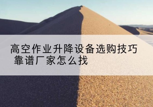 青海电动升降平台厂家推荐-高空作业升降设备选购技巧 靠谱厂家怎么找