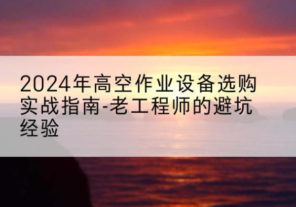 青海高空作业升降机厂家推荐-2024年高空作业设备选购实战指南-老工程师的避坑经验